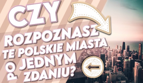 Czy rozpoznasz te znane polskie miasta po jednym zdaniu?