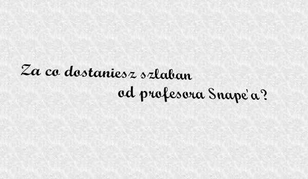 Za co dostaniesz szlaban od profesora Snape’a