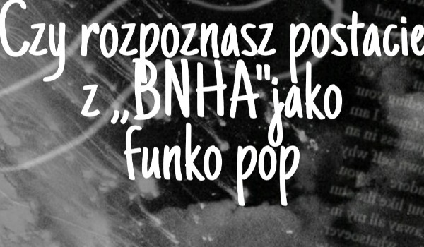 Czy rozpoznasz postacie z ,,BNHA” jako funko pop?