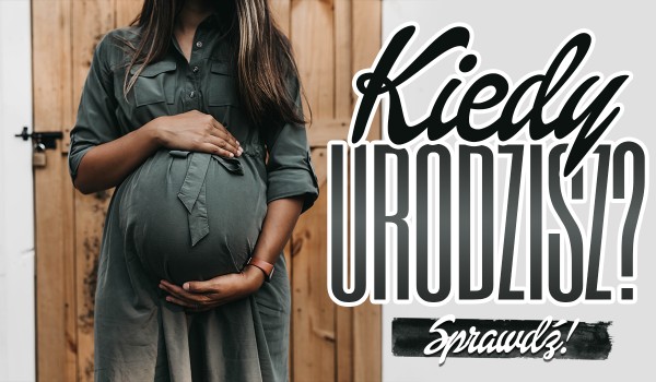 Kiedy urodzisz?