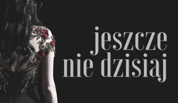 Jeszcze nie dzisiaj – część I