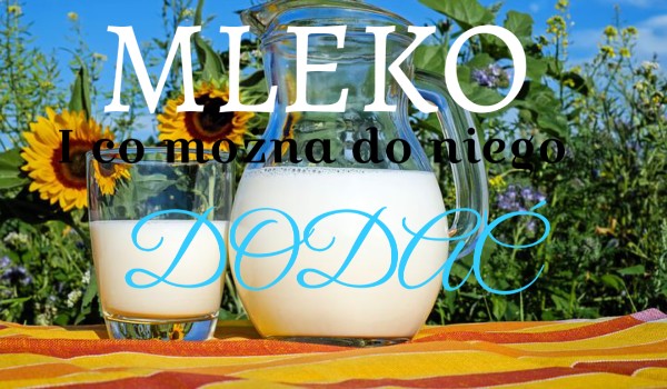 Mleko i co można do niego dodać