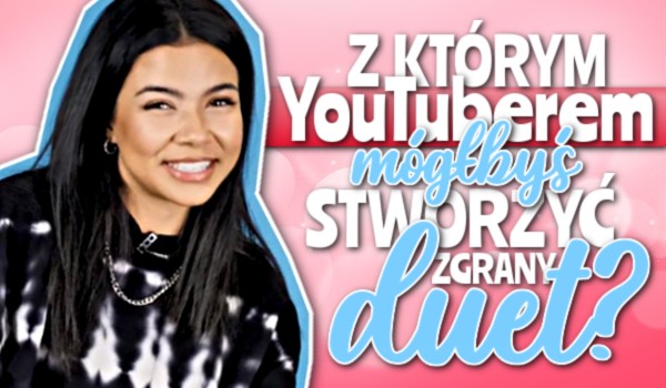 Z którym YouTuberem mógłbyś stworzyć zgrany duet?