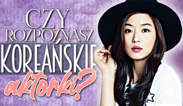 Czy rozpoznasz koreańskie aktorki?
