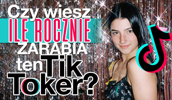 Czy wiesz, ile rocznie zarabia ten TikToker?
