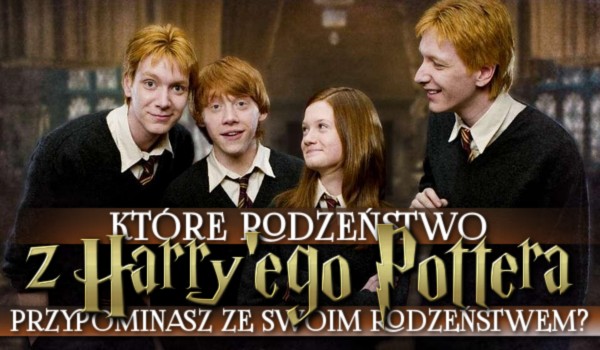 Które rodzeństwo z Harry’ego Pottera przypominasz ze swoim rodzeństwem?