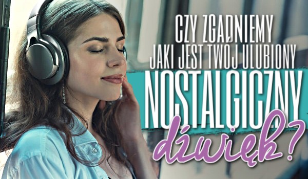 Czy zgadniemy, jaki jest Twój ulubiony nostalgiczny dźwięk?