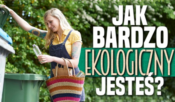 Jak bardzo ekologiczny jesteś?