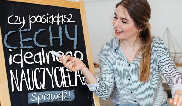 Czy posiadasz cechy idealnego nauczyciela?