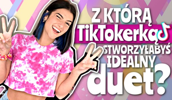 Z którą Tiktokerką stworzyłabyś idealny duet?
