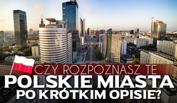 Czy rozpoznasz te polskie miasta po krótkim opisie?
