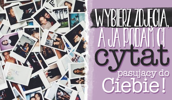 Wybierz zdjęcie, a ja podam Ci cytat pasujący do Ciebie!
