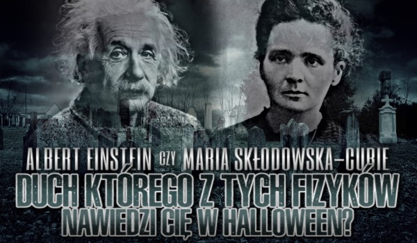 Albert Einstein, czy Maria Skłodowska-Curie, duch którego z tych fizyków nawiedzi Cię w halloween?