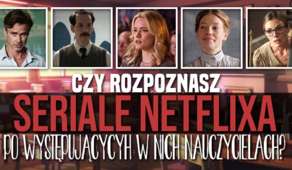 Czy rozpoznasz seriale z Netflixa po występujących w nich nauczycielach?