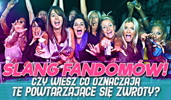 Slang fandomów! —  Czy wiesz co oznaczają te powtarzające się zwroty?