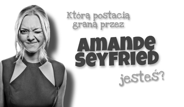 Którą postacią graną przez Amandę Seyfried jesteś?