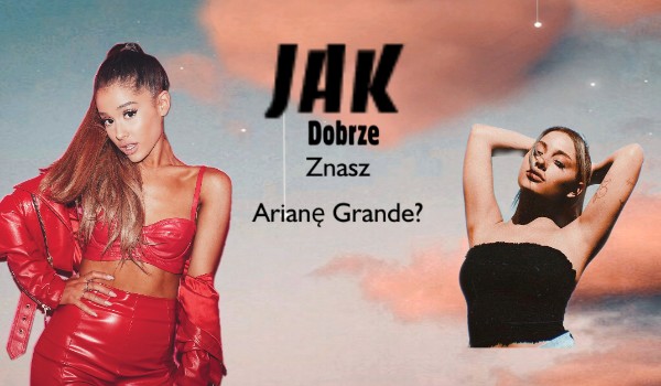 Jak dobrze znasz Arianę Grande?