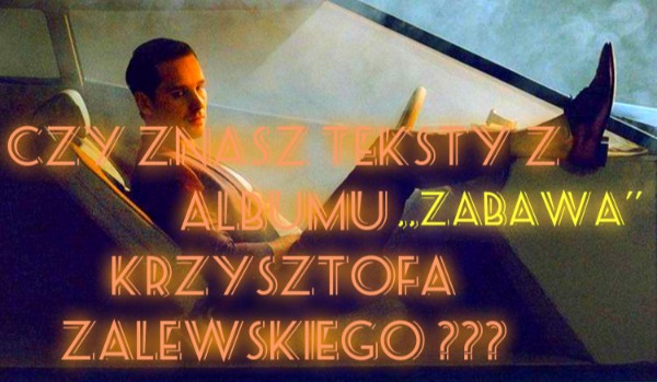 Czy znasz teksty z płyty Krzysztofa Zalewskiego ,,Zabawa”- Zgadywanka !!!