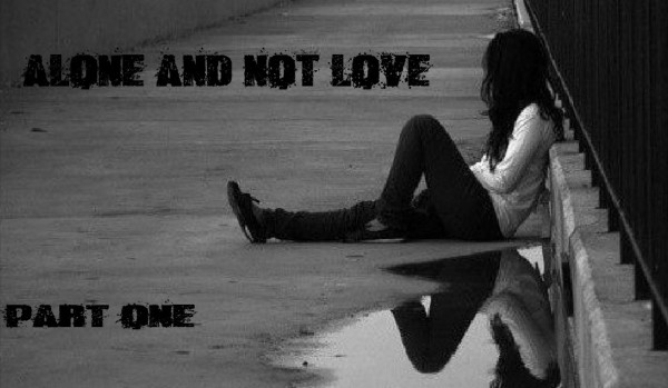Alone and not loved (part one)
