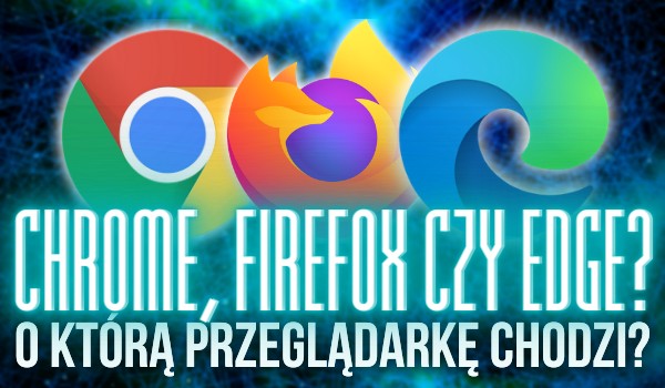 Chrome, Firefox czy Edge? – O którą przeglądarkę chodzi?