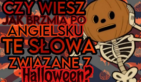 Czy wiesz jak brzmią po angielsku te słowa związane z Halloween?