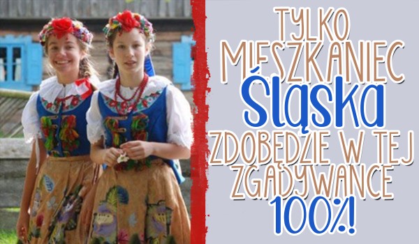 Tylko mieszkaniec Śląska zdobędzie w tej zgadywance 100%!