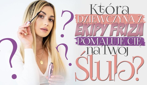 Która dziewczyna z Ekipy Friza zrobi Ci makijaż na Twój ślub?