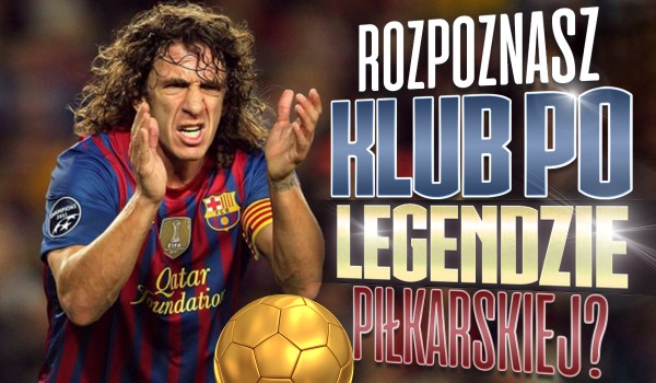Czy rozpoznasz klub po legendzie piłkarskiej w nim grającej?