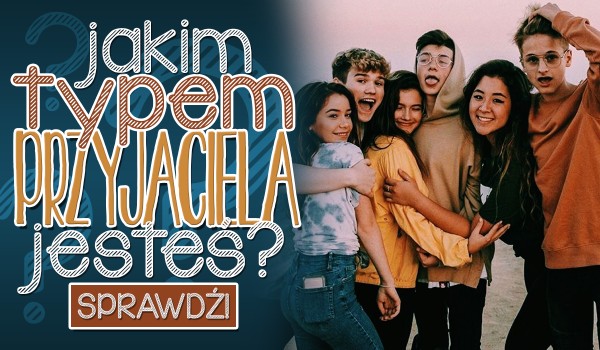Jakim typem przyjaciela jesteś?