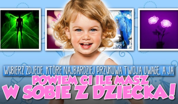 Wybierz zdjęcie, które najbardziej przykuwa Twoją uwagę, a ja powiem Ci, ile masz w sobie z dziecka!
