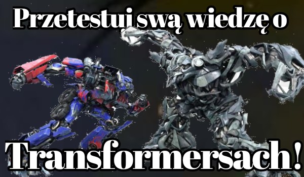 Przetestuj swą wiedzę o Transformersach!