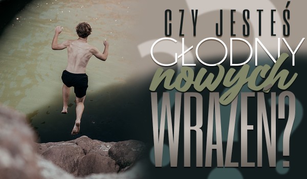 Czy jesteś głodny nowych wrażeń?