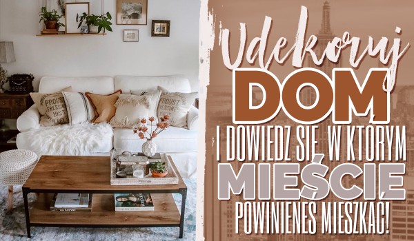 Udekoruj dom i dowiedz się, w jakim mieście powinieneś mieszkać!
