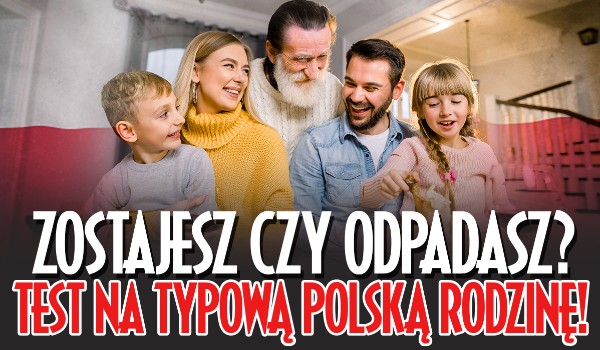 Zostajesz czy odpadasz – test na typową polską rodzinę!