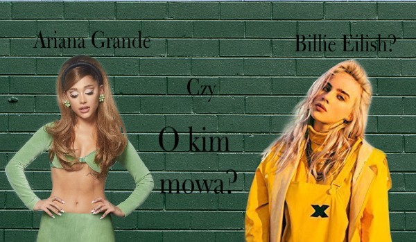 Ariana Grande czy Billie Eilish? O kim mowa?