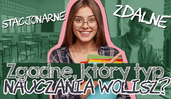 Zgadnę, jaki typ nauczania bardziej Ci odpowiada – zdalne czy stacjonarne?