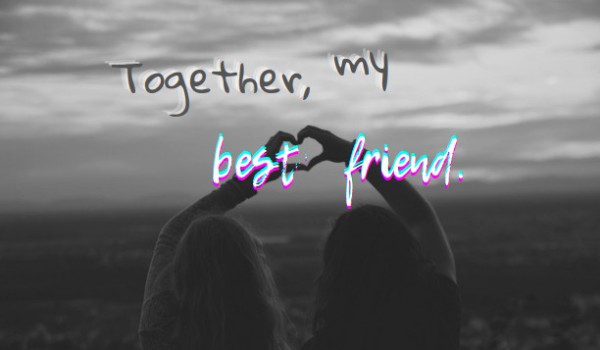 Together, my best friend.