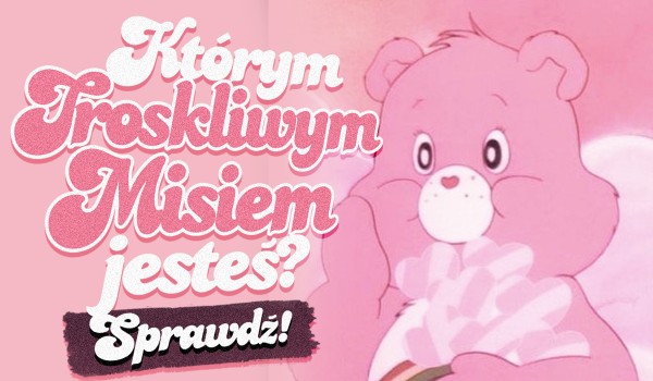 Którym troskliwym misiem jesteś?