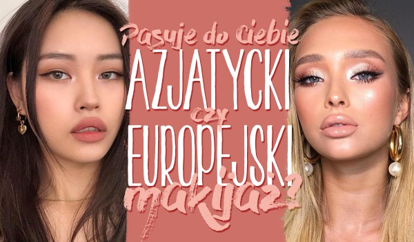 Bardziej pasuje do Ciebie azjatycki czy europejski makijaż?