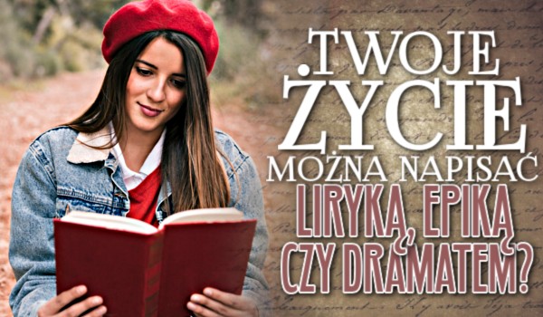 Twoje życie można napisać liryką, epiką czy dramatem?