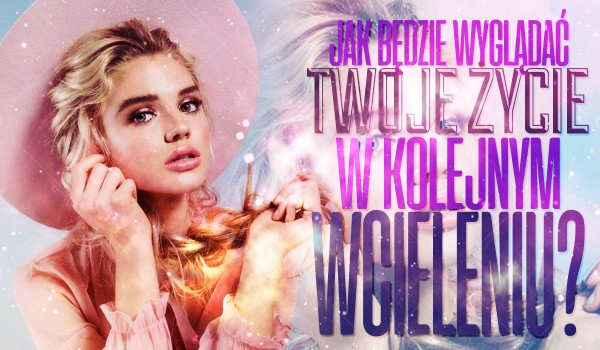 Jak będzie wyglądało Twoje życie w następnym wcieleniu?