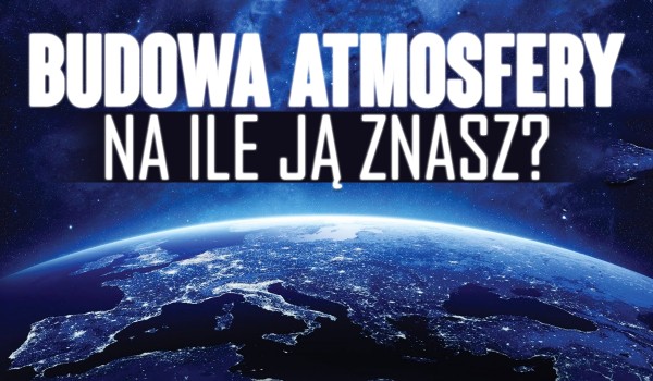 Budowa atmosfery! Na ile ją znasz?