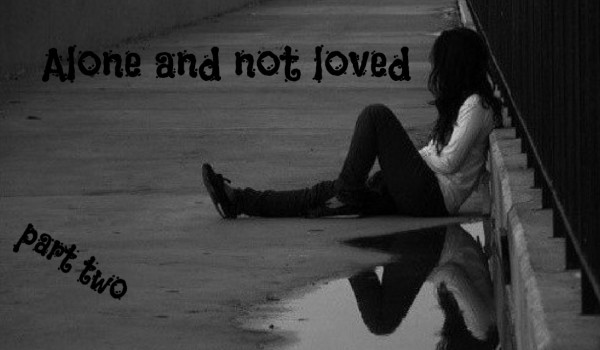 Alone and not loved (part two)
