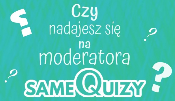 Czy nadajesz się na moderatora SamychQuizów?