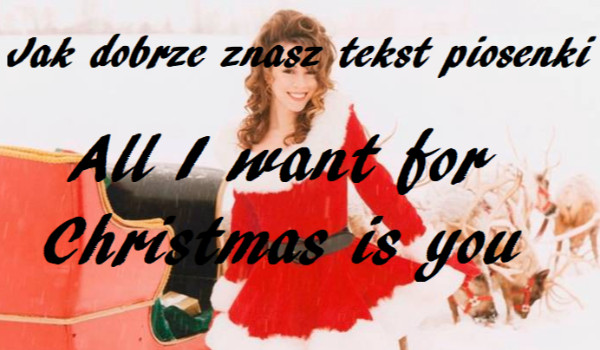 Jak dobrze znasz tekst piosenki ,,All I want for Christmas is you” ?