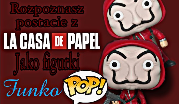 Rozpoznasz postacie z ,,La casa de papel” jako figurki ,,Funko pop”?