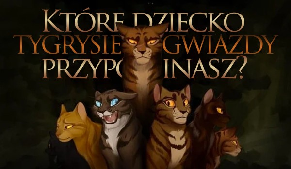 Które dziecko Tygrysiej Gwiazdy najbardziej przypominasz?
