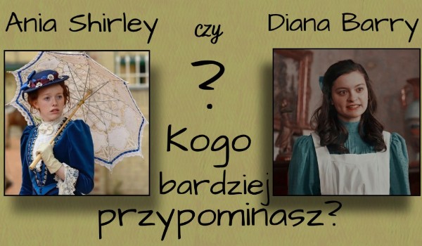 Ania Shirley czy Diana Barry? Kogo bardziej przypominasz?