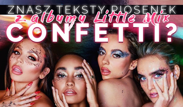 Czy znasz teksty piosenek z nowego albumu Little Mix „Confetti”?
