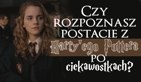 Czy rozpoznasz postacie z „Harry’ego Pottera” po ciekawostkach na ich temat?